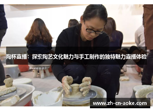 陶杯直播：探索陶艺文化魅力与手工制作的独特魅力直播体验